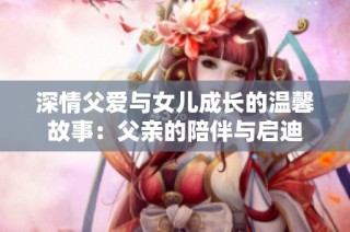 深情父愛與女兒成長(zhǎng)的溫馨故事：父親的陪伴與啟迪